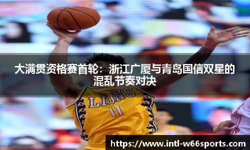 大满贯资格赛首轮：浙江广厦与青岛国信双星的混乱节奏对决