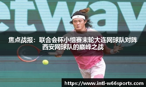焦点战报：联合会杯小组赛末轮大连网球队对阵西安网球队的巅峰之战