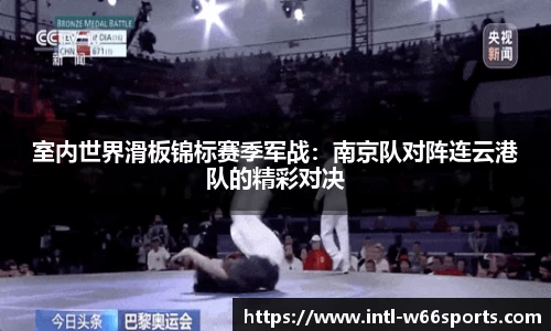 室内世界滑板锦标赛季军战：南京队对阵连云港队的精彩对决