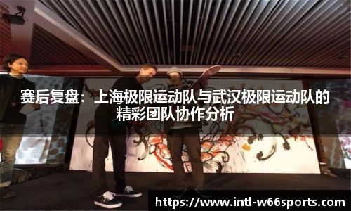 赛后复盘：上海极限运动队与武汉极限运动队的精彩团队协作分析